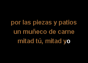 por Ias piezas y patios

un murieco de carne
mitad t0, mitad yo