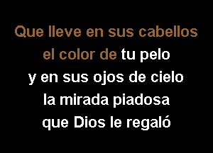 Que lleve en sus cabellos
el color de tu pelo
y en sus ojos de cielo
la mirada piadosa
que Dios le regalc')