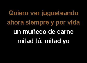 Quiero verjugueteando
ahora siempre y por Vida
un mufleco de came
mitad t0, mitad yo