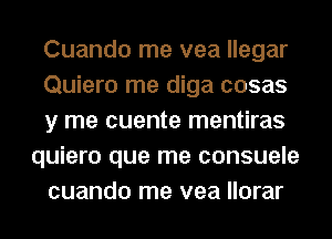 Cuando me vea llegar
Quiero me diga cosas
y me cuente mentiras
quiero que me consuele
cuando me vea llorar