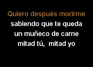 Quiero despugzs morirme
sabiendo que te queda
un mufleco de came
mitad t0, mitad yo