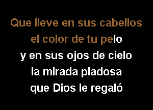 Que lleve en sus cabellos
el color de tu pelo
y en sus ojos de cielo
la mirada piadosa
que Dios le regalc')