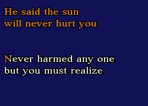 He said the sun
will never hurt you

Never harmed any one
but you must realize