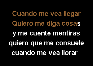 Cuando me vea llegar
Quiero me diga cosas
y me cuente mentiras
quiero que me consuele
cuando me vea llorar