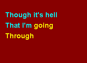 Though it's hell
That I'm going

Through