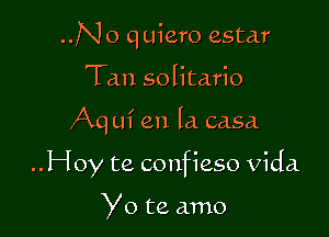 ..N o q uiero estar
Tan solitario

Aq uf en la casa.

..Hoy te confieso Vida.

Yo te amo