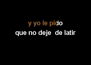 y yo le pido

que no deje de latir