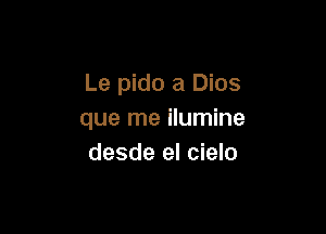 Le pido a Dios

que me ilumine
desde el cielo