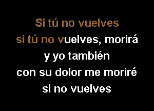 Si to no vuelves
si tL'J no vuelves, morira

y yo tambifan
con su dolor me morire'a
si no vuelves