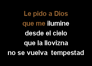 Le pido a Dios
que me ilumine

desde el cielo
que la llovizna
no se vuelva tempestad