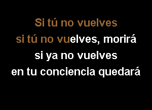 Si to no vuelves
si to no vuelves, morira

si ya no vuelves
en tu conciencia quedara