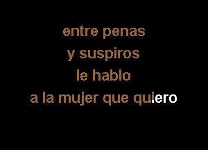 entre penas
y suspiros

le hablo
a la mujer que quiero