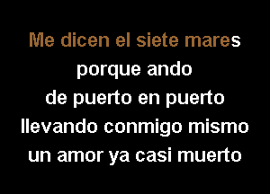 Me dicen el siete mares
porque ando
de puerto en puerto
llevando conmigo mismo
un amor ya casi muerto