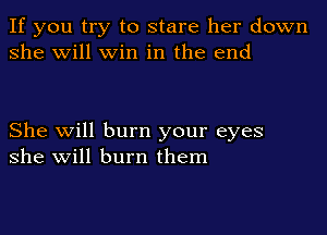 If you try to stare her down
she will win in the end

She will burn your eyes
she will burn them