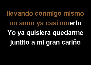 llevando conmigo mismo
un amor ya casi muerto

Y0 ya quisiera quedarme
juntito a mi gran cariflo