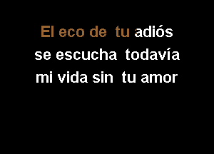 El eco de tu adic'Js
se escucha todavia

mi Vida sin tu amor