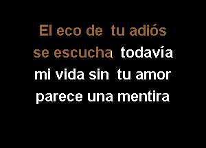 El eco de tu adic'Js
se escucha todavia

mi Vida sin tu amor
parece una mentira