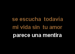 se escucha todavia

mi Vida sin tu amor
parece una mentira