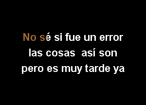 No sci? si fue un error

las cosas asi son
pero es muy tarde ya