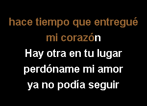 hace tiempo que entregu62
mi corazc'm
Hay otra en tu lugar
perdc'mame mi amor
ya no podia seguir