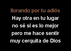 llorando por tu adids
Hay otra en tu lugar

no sfe si es lo mejor

pero me hace sentir

muy cerquita de Dios