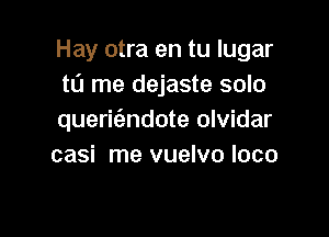 Hay otra en tu lugar
tL'J me dejaste solo

queric'andote olvidar
casi me vuelvo loco