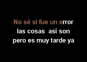 No sci? si fue un error

las cosas asi son
pero es muy tarde ya