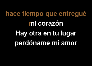 hace tiempo que entregufa
mi corazdn

Hay otra en tu lugar
perdbname mi amor