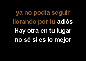 ya no podia seguir
llorando por tu adids

Hay otra en tu lugar
no S(e si es lo mejor