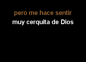 pero me hace sentir
muy cerquita de Dios