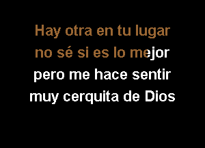 Hay otra en tu lugar
no S(e si es lo mejor

pero me hace sentir
muy cerquita de Dios