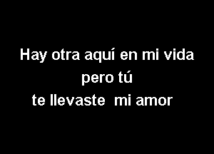 Hay otra aqui en mi Vida

pero tl'J
te llevaste mi amor