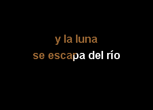 y la luna

se escapa del rio