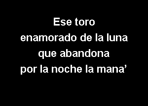 Ese toro
enamorado de la luna

que abandona
por la noche la mand