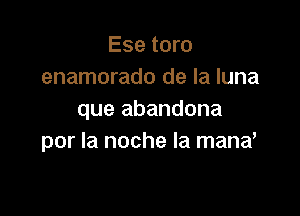 Ese toro
enamorado de la luna

que abandona
por la noche la mand