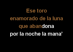 Ese toro
enamorado de la luna

que abandona
por la noche la mand