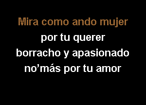 Mira como ando mujer
por tu querer

borracho y apasionado
ndmas por tu amor