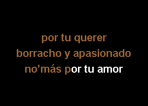 por tu querer

borracho y apasionado
ndmas por tu amor