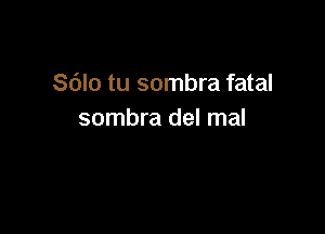 Sdlo tu sombra fatal

sombra del mal