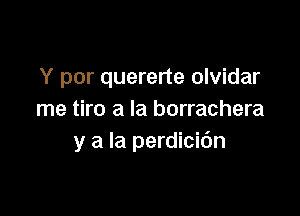 Y por quererte olvidar

me tiro a la borrachera
y a la perdicic'm