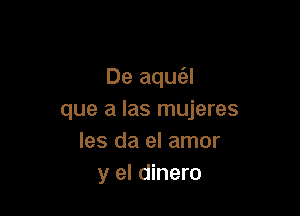 De aque'zl

que a las mujeres
les da el amor
y el dinero