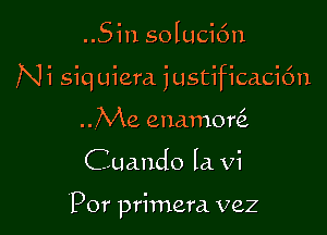 ..Sin solucic'm

Ni siquiera justificaci6n

..Me enamoQ
Cuando Ia Vi

'Por primera vez