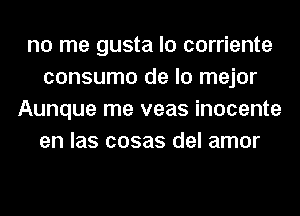 no me gusta lo corriente
consume de lo mejor
Aunque me veas inocente
en las cosas del amor