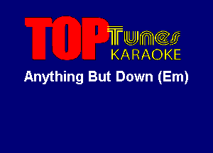 TMJJWCGM
KARAOKE

Anything But Down (Em)