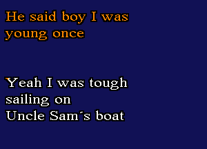 He said boy I was
young once

Yeah I was tough
sailing on
Uncle Sam's boat
