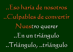 ..Eso harfa de nosotros
..Culpables de convertir
N uestro q uerer

..En Lm triangulo

Triangulo, triangulo