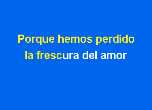 Porque hemos perdido

la frescura del amor