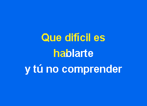 Que dificil es

hablarte
y tu no comprender