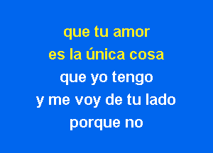 que tu amor
es la Unica cosa

que yo tengo
y me voy de tu lado
porque no