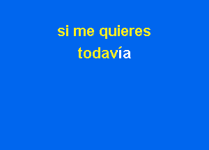 si me quieres
todavia